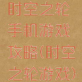 时空之轮手机游戏攻略(时空之轮游戏)