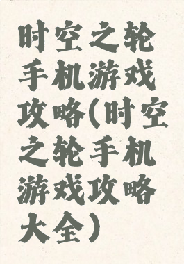 时空之轮手机游戏攻略(时空之轮手机游戏攻略大全)