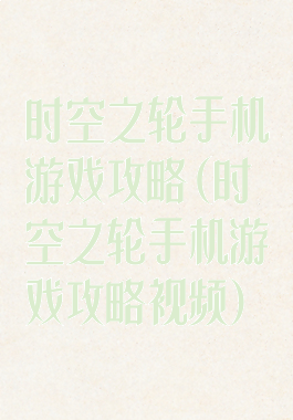 时空之轮手机游戏攻略(时空之轮手机游戏攻略视频)