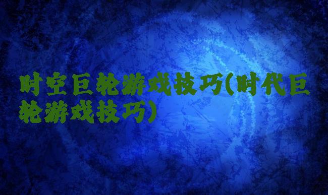 时空巨轮游戏技巧(时代巨轮游戏技巧)
