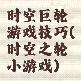 时空巨轮游戏技巧(时空之轮小游戏)