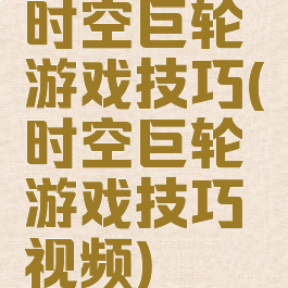 时空巨轮游戏技巧(时空巨轮游戏技巧视频)