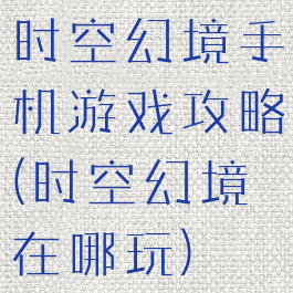 时空幻境手机游戏攻略(时空幻境在哪玩)