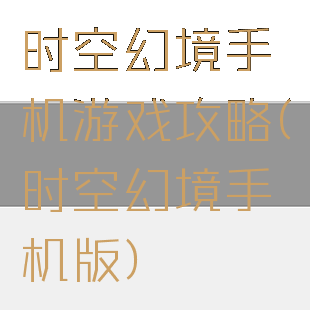 时空幻境手机游戏攻略(时空幻境手机版)