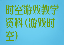 时空游戏教学资料(游戏时空)