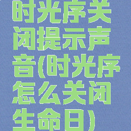 时光序关闭提示声音(时光序怎么关闭生命日)