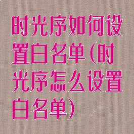 时光序如何设置白名单(时光序怎么设置白名单)