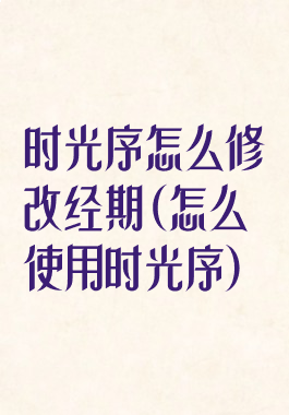 时光序怎么修改经期(怎么使用时光序)