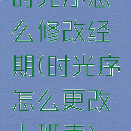 时光序怎么修改经期(时光序怎么更改上班表)