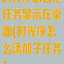 时光序怎么把任务显示在桌面(时光序怎么添加子任务)