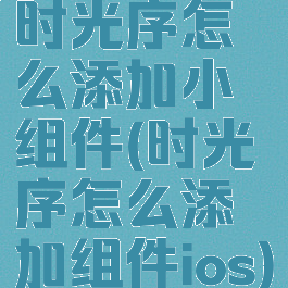 时光序怎么添加小组件(时光序怎么添加组件ios)