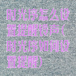 时光序怎么设置提醒铃声(时光序如何设置提醒)