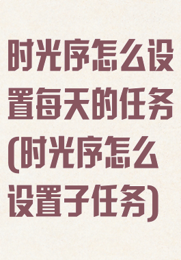 时光序怎么设置每天的任务(时光序怎么设置子任务)