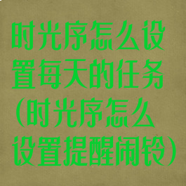 时光序怎么设置每天的任务(时光序怎么设置提醒闹铃)