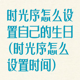 时光序怎么设置自己的生日(时光序怎么设置时间)