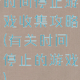 时间停止游戏收集攻略(有关时间停止的游戏)