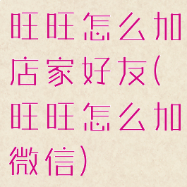 旺旺怎么加店家好友(旺旺怎么加微信)