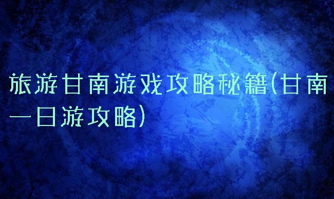 旅游甘南游戏攻略秘籍(甘南一日游攻略)