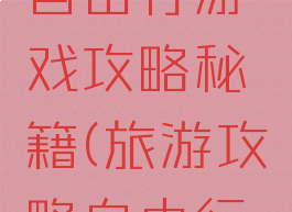 旅游攻略自由行游戏攻略秘籍(旅游攻略自由行最佳线路)