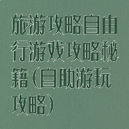 旅游攻略自由行游戏攻略秘籍(自助游玩攻略)