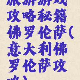 旅游游戏攻略秘籍佛罗伦萨(意大利佛罗伦萨攻略)