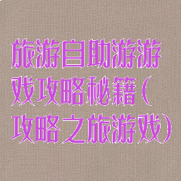旅游自助游游戏攻略秘籍(攻略之旅游戏)