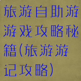 旅游自助游游戏攻略秘籍(旅游游记攻略)