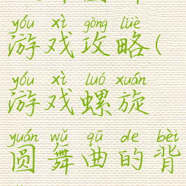 旋律圆舞曲游戏攻略(游戏螺旋圆舞曲的背景音乐)