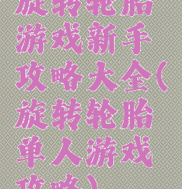 旋转轮胎游戏新手攻略大全(旋转轮胎单人游戏攻略)