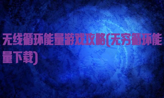 无线循环能量游戏攻略(无穷循环能量下载)