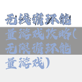 无线循环能量游戏攻略(无限循环能量游戏)