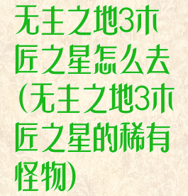 无主之地3木匠之星怎么去(无主之地3木匠之星的稀有怪物)
