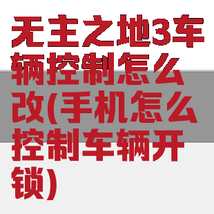 无主之地3车辆控制怎么改(手机怎么控制车辆开锁)