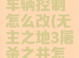无主之地3车辆控制怎么改(无主之地3屠杀之井怎么开启)