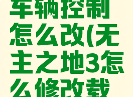 无主之地3车辆控制怎么改(无主之地3怎么修改载具控制)
