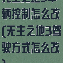 无主之地3车辆控制怎么改(无主之地3驾驶方式怎么改)