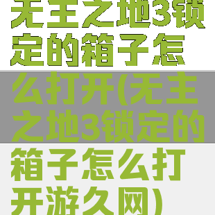 无主之地3锁定的箱子怎么打开(无主之地3锁定的箱子怎么打开游久网)