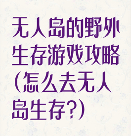 无人岛的野外生存游戏攻略(怎么去无人岛生存?)