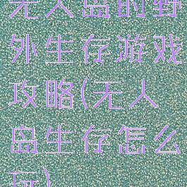 无人岛的野外生存游戏攻略(无人岛生存怎么玩)