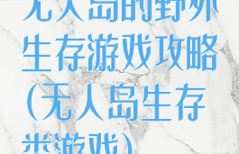 无人岛的野外生存游戏攻略(无人岛生存类游戏)