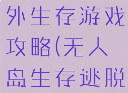 无人岛的野外生存游戏攻略(无人岛生存逃脱游戏攻略)