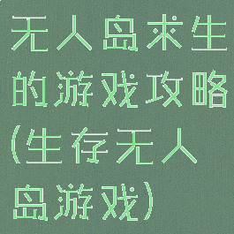 无人岛求生的游戏攻略(生存无人岛游戏)