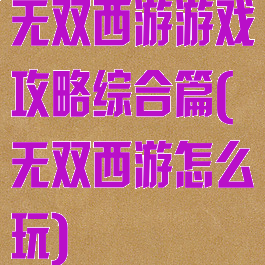 无双西游游戏攻略综合篇(无双西游怎么玩)