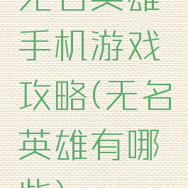无名英雄手机游戏攻略(无名英雄有哪些)