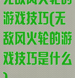 无敌风火轮的游戏技巧(无敌风火轮的游戏技巧是什么)