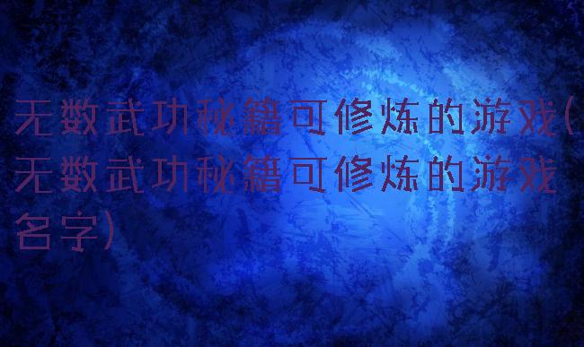 无数武功秘籍可修炼的游戏(无数武功秘籍可修炼的游戏名字)