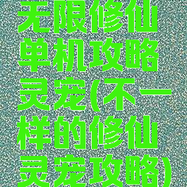 无限修仙单机攻略灵宠(不一样的修仙灵宠攻略)