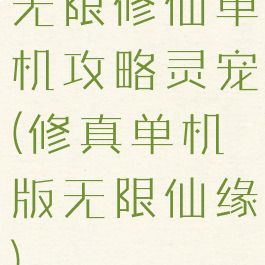 无限修仙单机攻略灵宠(修真单机版无限仙缘)