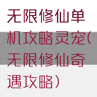 无限修仙单机攻略灵宠(无限修仙奇遇攻略)