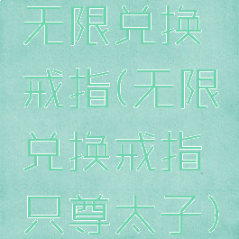 无限兑换戒指(无限兑换戒指只尊太子)